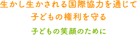 生かし生かされる国際協力を通じて子どもの権利を守る 子どもの笑顔のために