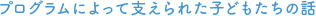 プログラムによって支えられた子供たちの話