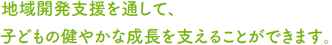 地域開発支援を通して、子どもの健やかな成長を支えることができます。