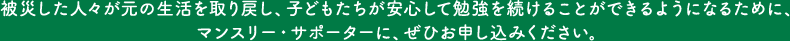 被災した人々が元の生活を取り戻し、子どもたちが安心して勉強を続けることができるようになるために、マンスリー・サポーターに、ぜひお申し込みください。