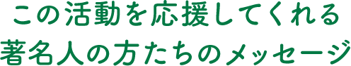 この活動を応援してくれる著名人の方たちのメッセージ