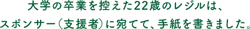 大学の卒業を控えた22歳のレジルは、スポンサー（支援者）に宛てて、手紙を書きました。