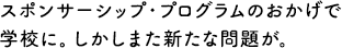 スポンサーシップ・プログラムのおかげで学校に。しかしまた新たな問題が。