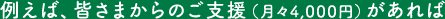 例えば、皆さまからのご支援(月々4,000円)があれば