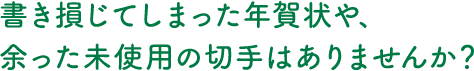 書き損じてしまった年賀状や、余った未使用の切手はありませんか?